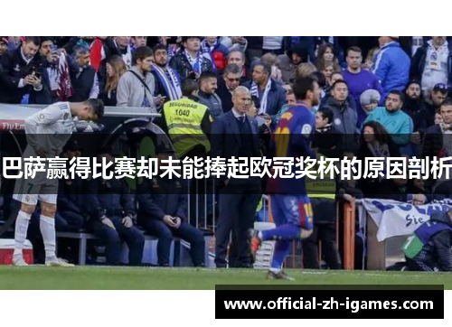 巴萨赢得比赛却未能捧起欧冠奖杯的原因剖析 巴萨赢得比赛却未能捧起欧冠奖杯的原因剖析