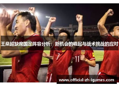 王燊超缺席国足阵容分析:新机会的崛起与战术挑战的应对 王燊超缺席国足阵容分析:新机会的崛起与战术挑战的应对