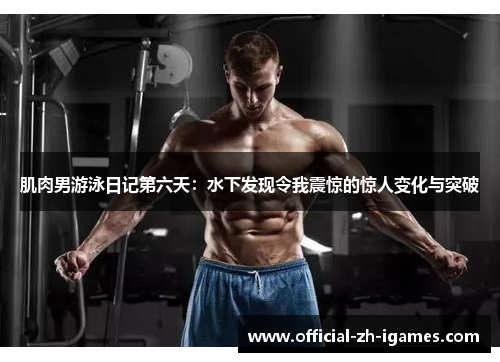 肌肉男游泳日记第六天:水下发现令我震惊的惊人变化与突破 肌肉男游泳日记第六天:水下发现令我震惊的惊人变化与突破