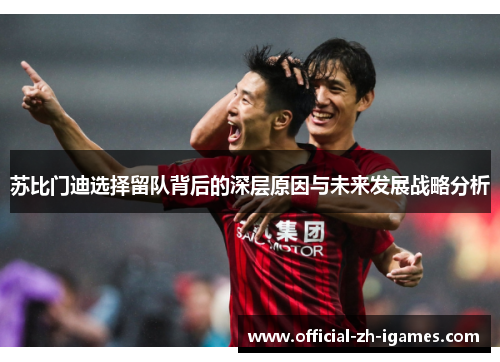 苏比门迪选择留队背后的深层原因与未来发展战略分析 苏比门迪选择留队背后的深层原因与未来发展战略分析