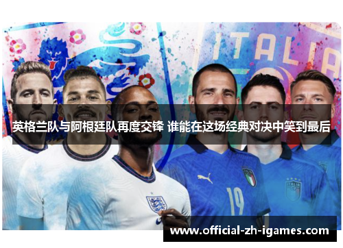 英格兰队与阿根廷队再度交锋 谁能在这场经典对决中笑到最后 英格兰队与阿根廷队再度交锋 谁能在这场经典对决中笑到最后
