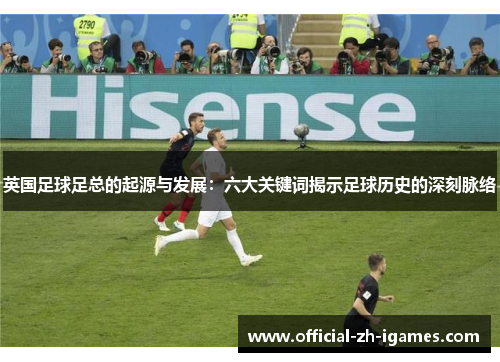 英国足球足总的起源与发展：六大关键词揭示足球历史的深刻脉络