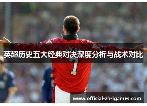 英超历史五大经典对决深度分析与战术对比 英超历史五大经典对决深度分析与战术对比