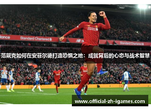 范戴克如何在安菲尔德打造恐惧之地:成就背后的心态与战术智慧 范戴克如何在安菲尔德打造恐惧之地:成就背后的心态与战术智慧