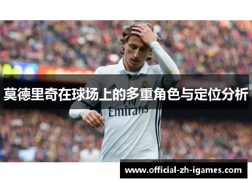 莫德里奇在球场上的多重角色与定位分析 莫德里奇在球场上的多重角色与定位分析