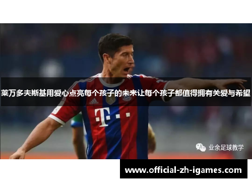 莱万多夫斯基用爱心点亮每个孩子的未来让每个孩子都值得拥有关爱与希望 莱万多夫斯基用爱心点亮每个孩子的未来让每个孩子都值得拥有关爱与希望