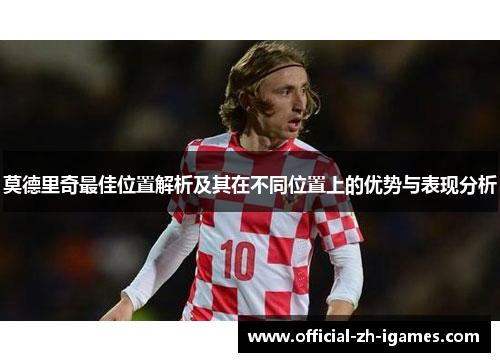 莫德里奇最佳位置解析及其在不同位置上的优势与表现分析 莫德里奇最佳位置解析及其在不同位置上的优势与表现分析