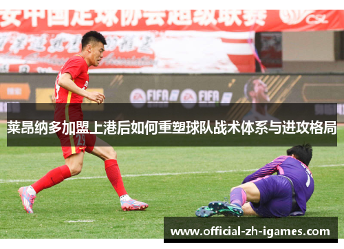 莱昂纳多加盟上港后如何重塑球队战术体系与进攻格局 莱昂纳多加盟上港后如何重塑球队战术体系与进攻格局