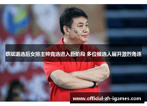 蔡斌退选后女排主帅竞选进入新阶段 多位候选人展开激烈角逐