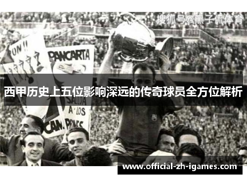 西甲历史上五位影响深远的传奇球员全方位解析