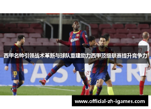 西甲名帅引领战术革新与球队重建助力西甲顶级联赛提升竞争力 西甲名帅引领战术革新与球队重建助力西甲顶级联赛提升竞争力