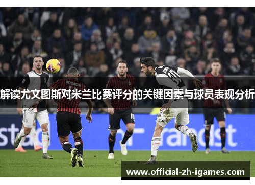 解读尤文图斯对米兰比赛评分的关键因素与球员表现分析