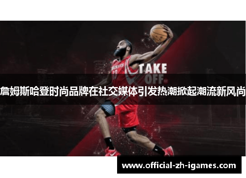 詹姆斯哈登时尚品牌在社交媒体引发热潮掀起潮流新风尚 詹姆斯哈登时尚品牌在社交媒体引发热潮掀起潮流新风尚