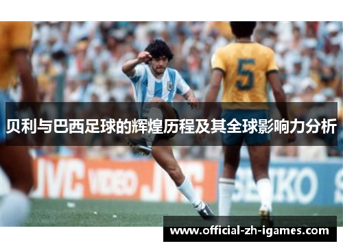 贝利与巴西足球的辉煌历程及其全球影响力分析