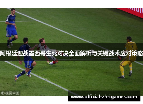 阿根廷迎战墨西哥生死对决全面解析与关键战术应对策略 阿根廷迎战墨西哥生死对决全面解析与关键战术应对策略