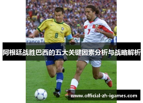 阿根廷战胜巴西的五大关键因素分析与战略解析