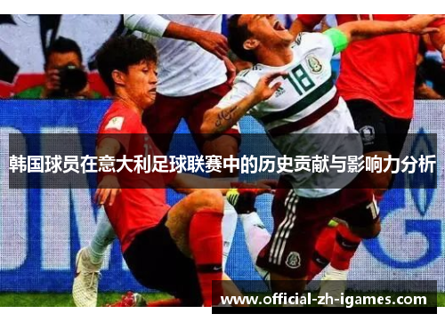 韩国球员在意大利足球联赛中的历史贡献与影响力分析 韩国球员在意大利足球联赛中的历史贡献与影响力分析