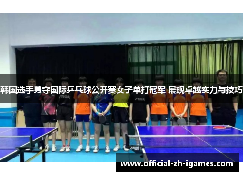 韩国选手勇夺国际乒乓球公开赛女子单打冠军 展现卓越实力与技巧 韩国选手勇夺国际乒乓球公开赛女子单打冠军 展现卓越实力与技巧
