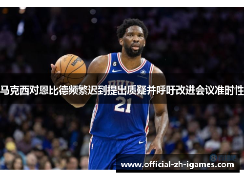 马克西对恩比德频繁迟到提出质疑并呼吁改进会议准时性 马克西对恩比德频繁迟到提出质疑并呼吁改进会议准时性