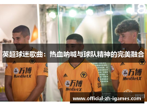英超球迷歌曲:热血呐喊与球队精神的完美融合 英超球迷歌曲:热血呐喊与球队精神的完美融合