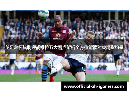 英足总杯热刺迎战维拉五大看点解析全方位解读对决精彩纷呈 英足总杯热刺迎战维拉五大看点解析全方位解读对决精彩纷呈