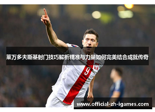 莱万多夫斯基射门技巧解析精准与力量如何完美结合成就传奇 莱万多夫斯基射门技巧解析精准与力量如何完美结合成就传奇