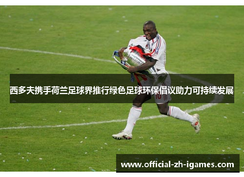 西多夫携手荷兰足球界推行绿色足球环保倡议助力可持续发展 西多夫携手荷兰足球界推行绿色足球环保倡议助力可持续发展