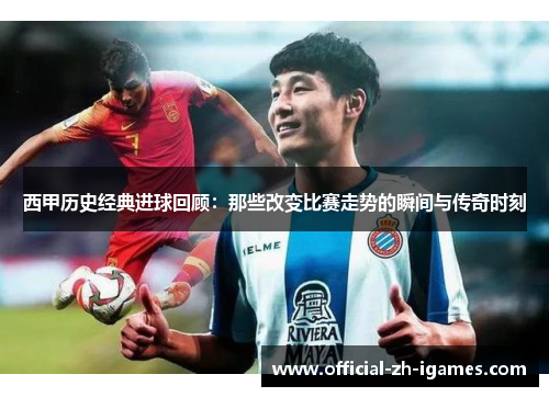 西甲历史经典进球回顾:那些改变比赛走势的瞬间与传奇时刻 西甲历史经典进球回顾:那些改变比赛走势的瞬间与传奇时刻