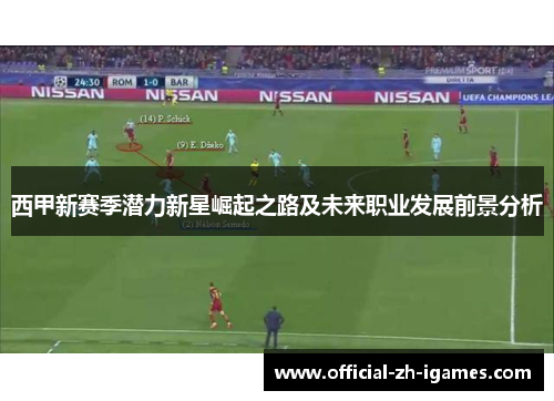 西甲新赛季潜力新星崛起之路及未来职业发展前景分析