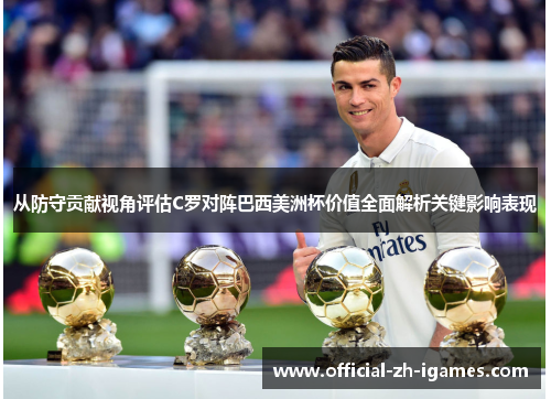从防守贡献视角评估C罗对阵巴西美洲杯价值全面解析关键影响表现 从防守贡献视角评估C罗对阵巴西美洲杯价值全面解析关键影响表现