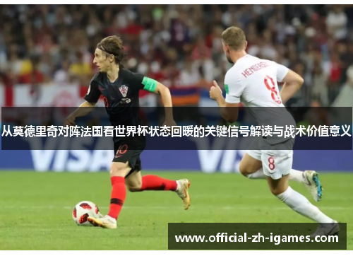 从莫德里奇对阵法国看世界杯状态回暖的关键信号解读与战术价值意义 从莫德里奇对阵法国看世界杯状态回暖的关键信号解读与战术价值意义