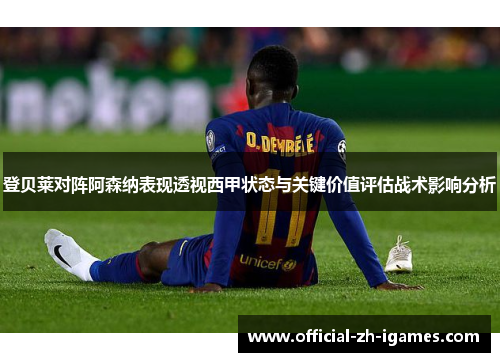 登贝莱对阵阿森纳表现透视西甲状态与关键价值评估战术影响分析 登贝莱对阵阿森纳表现透视西甲状态与关键价值评估战术影响分析