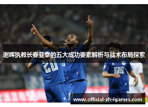 谢晖执教长春亚泰的五大成功要素解析与战术布局探索