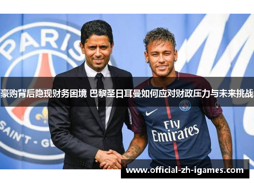 豪购背后隐现财务困境 巴黎圣日耳曼如何应对财政压力与未来挑战 豪购背后隐现财务困境 巴黎圣日耳曼如何应对财政压力与未来挑战