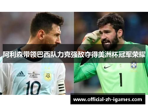 阿利森带领巴西队力克强敌夺得美洲杯冠军荣耀