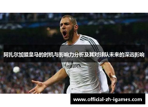 阿扎尔加盟皇马的时机与影响力分析及其对球队未来的深远影响