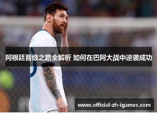 阿根廷晋级之路全解析 如何在巴阿大战中逆袭成功 阿根廷晋级之路全解析 如何在巴阿大战中逆袭成功