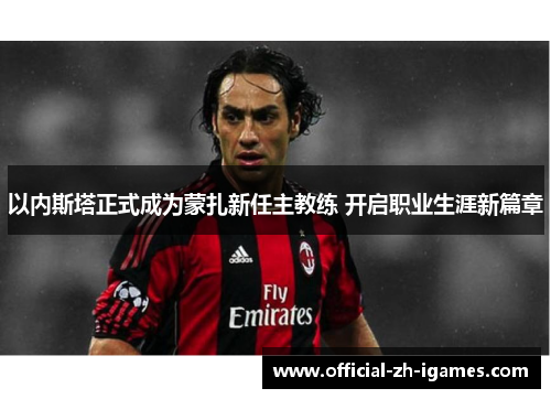 以内斯塔正式成为蒙扎新任主教练 开启职业生涯新篇章