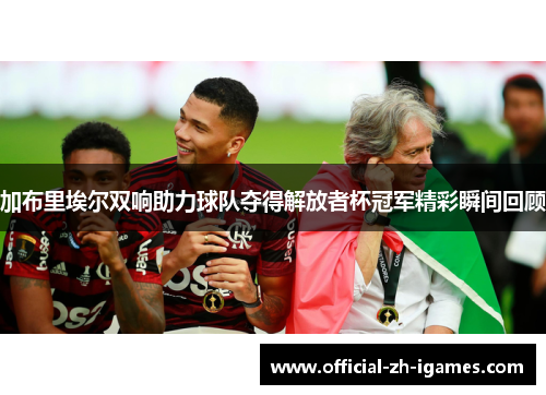 加布里埃尔双响助力球队夺得解放者杯冠军精彩瞬间回顾