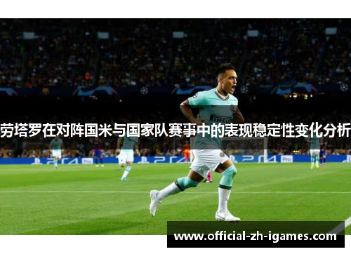 劳塔罗在对阵国米与国家队赛事中的表现稳定性变化分析 劳塔罗在对阵国米与国家队赛事中的表现稳定性变化分析