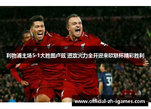 利物浦主场5-1大胜图卢兹 进攻火力全开迎来欧联杯精彩胜利 利物浦主场5-1大胜图卢兹 进攻火力全开迎来欧联杯精彩胜利