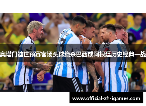 奥塔门迪世预赛客场头球绝杀巴西成阿根廷历史经典一战 奥塔门迪世预赛客场头球绝杀巴西成阿根廷历史经典一战