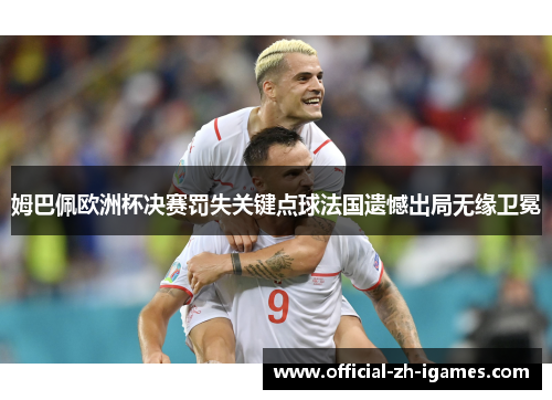 姆巴佩欧洲杯决赛罚失关键点球法国遗憾出局无缘卫冕 姆巴佩欧洲杯决赛罚失关键点球法国遗憾出局无缘卫冕