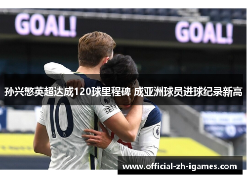 孙兴慜英超达成120球里程碑 成亚洲球员进球纪录新高 孙兴慜英超达成120球里程碑 成亚洲球员进球纪录新高