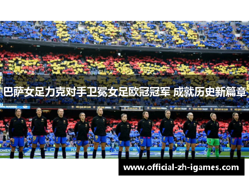 巴萨女足力克对手卫冕女足欧冠冠军 成就历史新篇章 巴萨女足力克对手卫冕女足欧冠冠军 成就历史新篇章