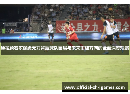 康拉德客家保级无力背后球队困局与未来重建方向的全面深度观察 康拉德客家保级无力背后球队困局与未来重建方向的全面深度观察