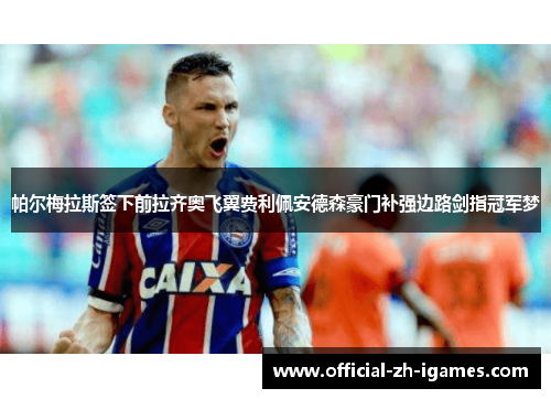 帕尔梅拉斯签下前拉齐奥飞翼费利佩安德森豪门补强边路剑指冠军梦 帕尔梅拉斯签下前拉齐奥飞翼费利佩安德森豪门补强边路剑指冠军梦