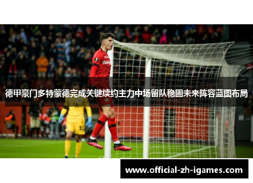 德甲豪门多特蒙德完成关键续约主力中场留队稳固未来阵容蓝图布局 德甲豪门多特蒙德完成关键续约主力中场留队稳固未来阵容蓝图布局