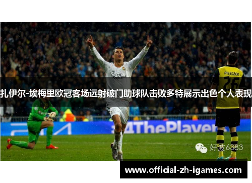 扎伊尔-埃梅里欧冠客场远射破门助球队击败多特展示出色个人表现