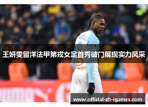 王妍雯留洋法甲第戎女足首秀破门展现实力风采 王妍雯留洋法甲第戎女足首秀破门展现实力风采